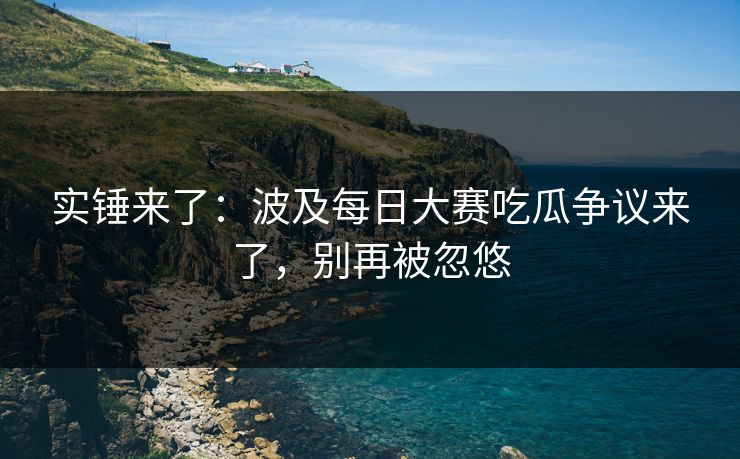 实锤来了:波及每日大赛吃瓜争议来了,别再被忽悠 实锤来了:波及每日大赛吃瓜争议来了,别再被忽悠