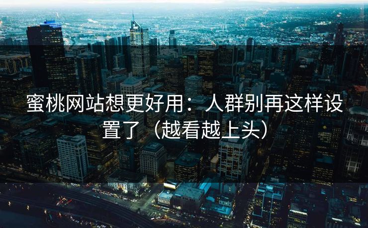 蜜桃网站想更好用：人群别再这样设置了（越看越上头）