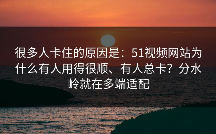 很多人卡住的原因是:51视频网站为什么有人用得很顺、有人总卡?分水岭就在多端适配 很多人卡住的原因是:51视频网站为什么有人用得很顺、有人总卡?分水岭就在多端适配