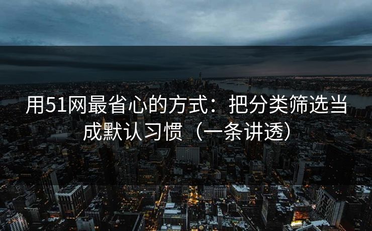 用51网最省心的方式:把分类筛选当成默认习惯(一条讲透) 用51网最省心的方式:把分类筛选当成默认习惯(一条讲透)