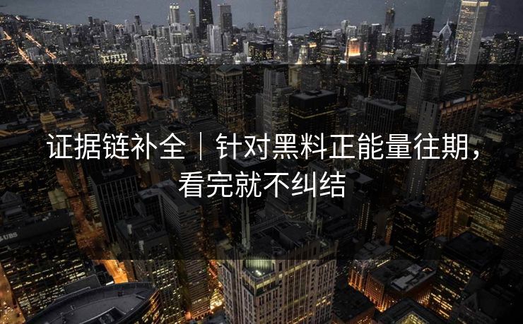 证据链补全｜针对黑料正能量往期，看完就不纠结