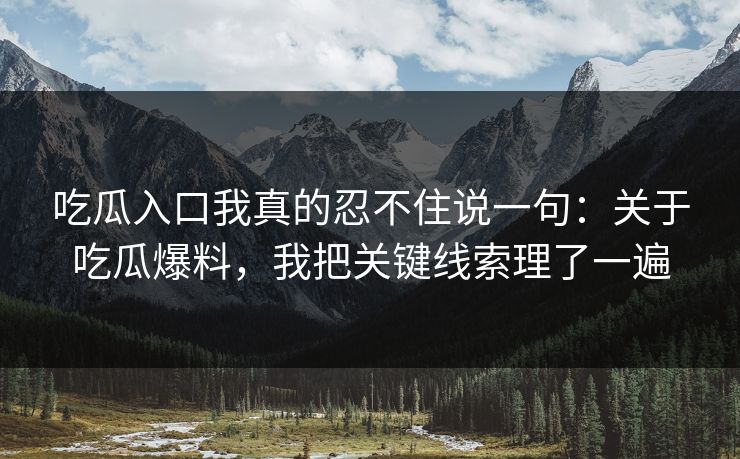 吃瓜入口我真的忍不住说一句：关于吃瓜爆料，我把关键线索理了一遍