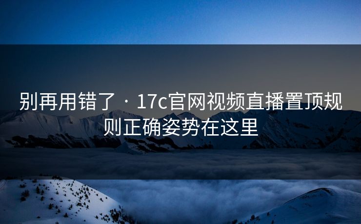 别再用错了 · 17c官网视频直播置顶规则正确姿势在这里 别再用错了 · 17c官网视频直播置顶规则正确姿势在这里
