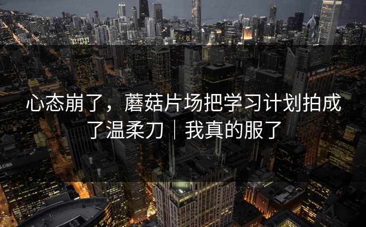 心态崩了，蘑菇片场把学习计划拍成了温柔刀｜我真的服了
