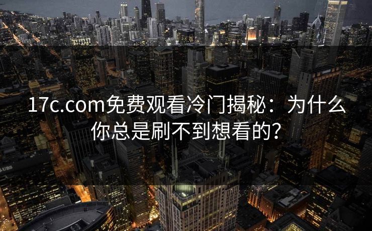 17c.com免费观看冷门揭秘:为什么你总是刷不到想看的? 17c.com免费观看冷门揭秘:为什么你总是刷不到想看的?