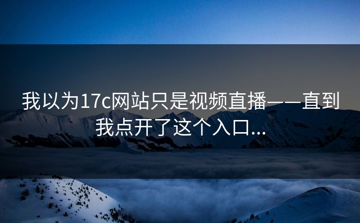 我以为17c网站只是视频直播——直到我点开了这个入口...