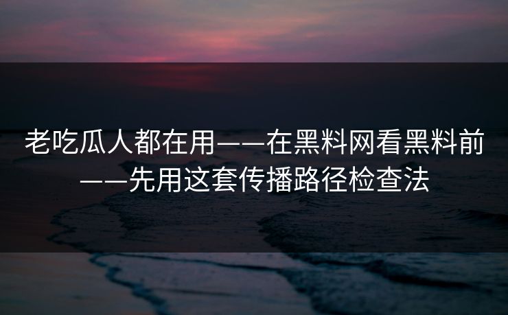老吃瓜人都在用——在黑料网看黑料前——先用这套传播路径检查法 老吃瓜人都在用——在黑料网看黑料前——先用这套传播路径检查法