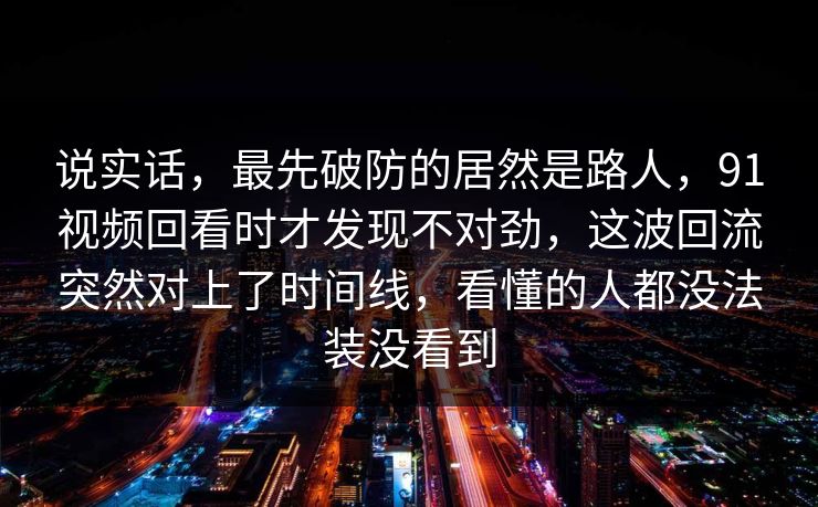 说实话，最先破防的居然是路人，91视频回看时才发现不对劲，这波回流突然对上了时间线，看懂的人都没法装没看到