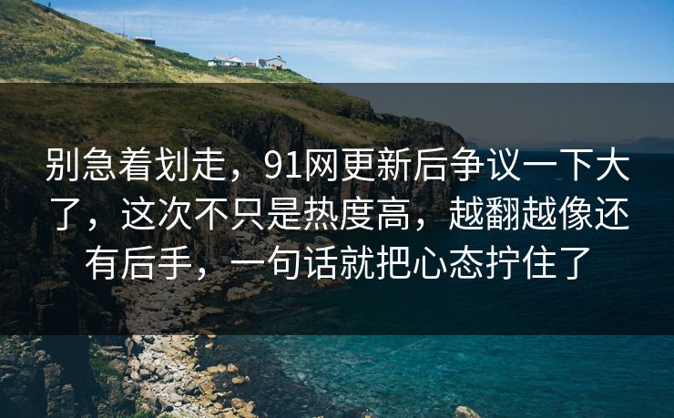 别急着划走，91网更新后争议一下大了，这次不只是热度高，越翻越像还有后手，一句话就把心态拧住了