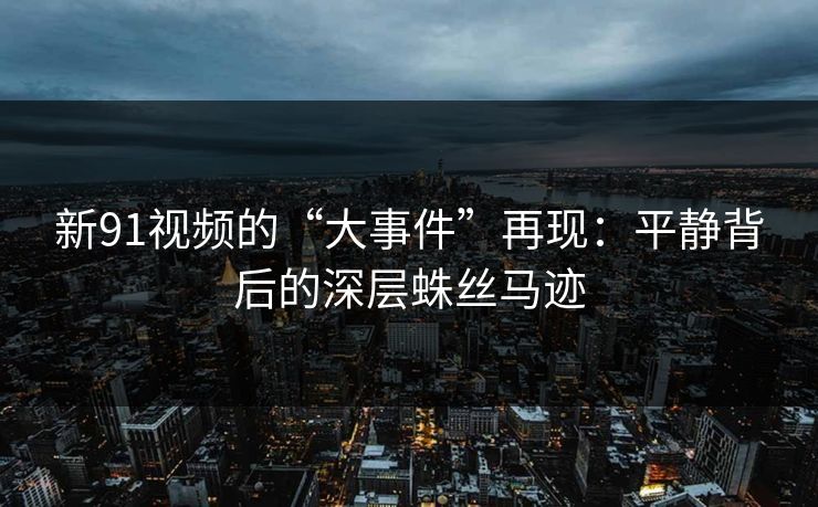 新91视频的“大事件”再现：平静背后的深层蛛丝马迹
