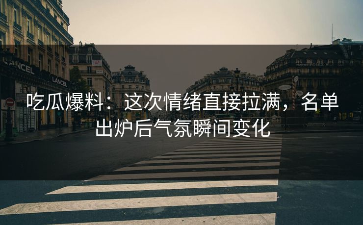 吃瓜爆料：这次情绪直接拉满，名单出炉后气氛瞬间变化