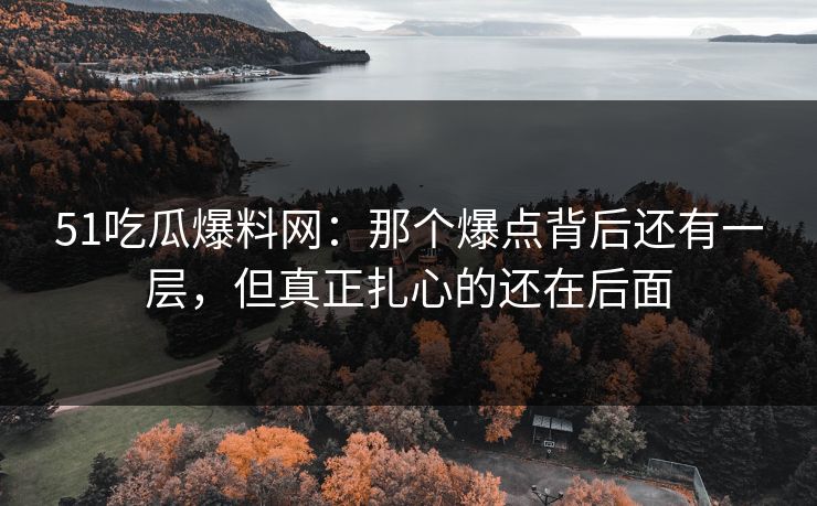 51吃瓜爆料网：那个爆点背后还有一层，但真正扎心的还在后面
